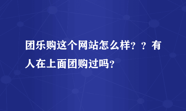 团乐购这个网站怎么样？？有人在上面团购过吗？