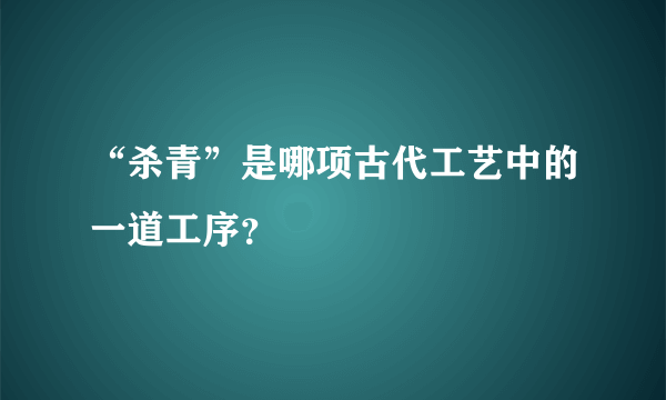 “杀青”是哪项古代工艺中的一道工序？