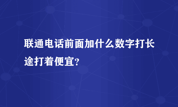 联通电话前面加什么数字打长途打着便宜？