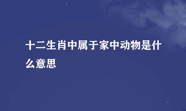 十二生肖中属于家中动物是什么意思