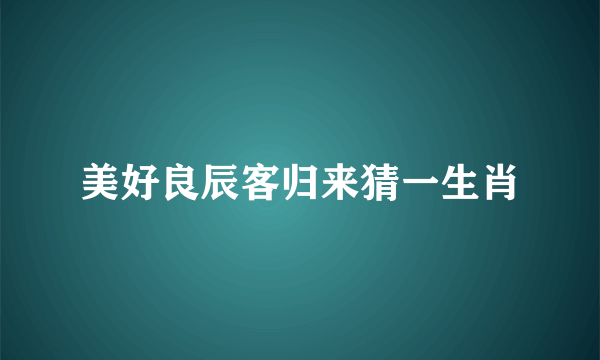 美好良辰客归来猜一生肖