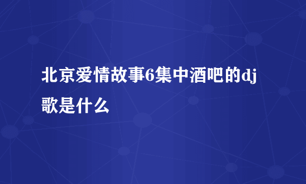 北京爱情故事6集中酒吧的dj歌是什么