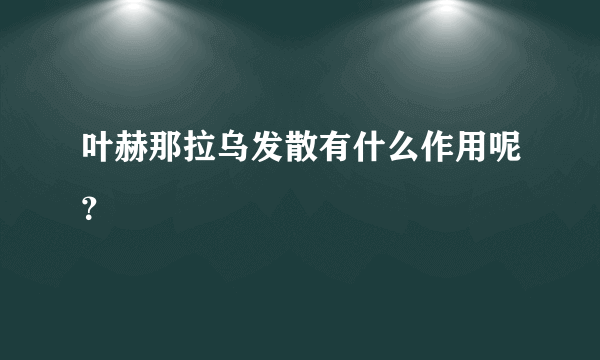 叶赫那拉乌发散有什么作用呢？