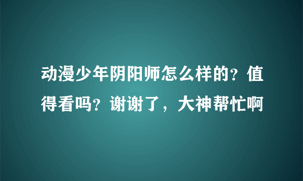 动漫少年阴阳师怎么样的？值得看吗？谢谢了，大神帮忙啊