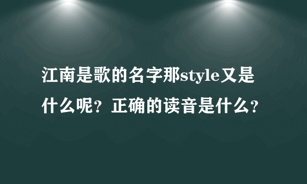 江南是歌的名字那style又是什么呢？正确的读音是什么？