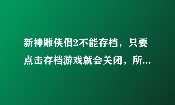 新神雕侠侣2不能存档，只要点击存档游戏就会关闭，所有进程全都白费，只得重头开始，哪位好心人帮帮忙．