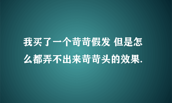 我买了一个苛苛假发 但是怎么都弄不出来苛苛头的效果.