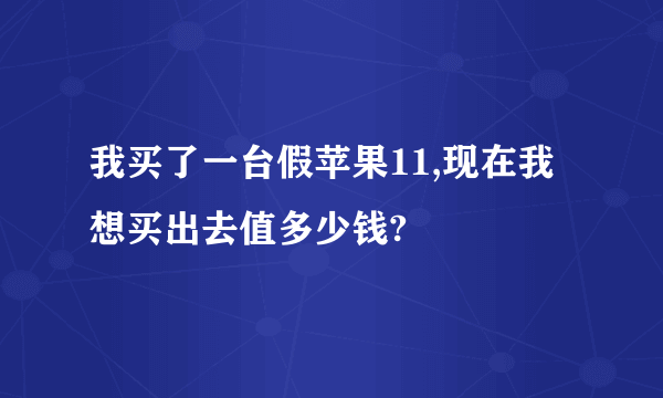 我买了一台假苹果11,现在我想买出去值多少钱?