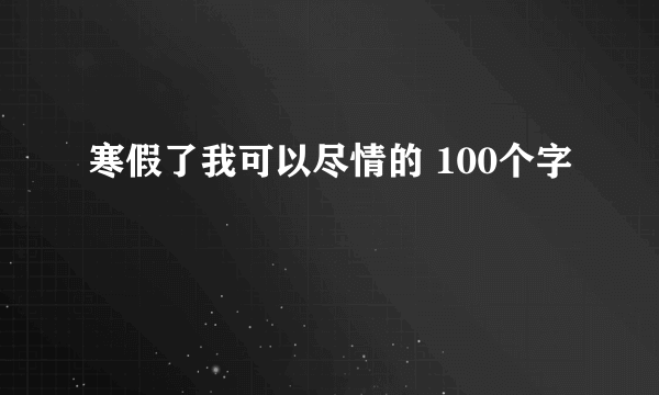 寒假了我可以尽情的 100个字