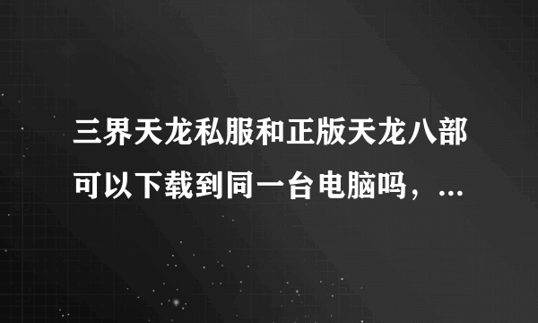 三界天龙私服和正版天龙八部可以下载到同一台电脑吗，私服会不会有木马偷正版的帐号啊