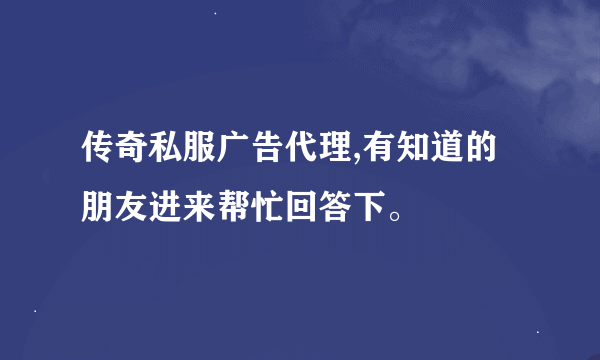 传奇私服广告代理,有知道的朋友进来帮忙回答下。