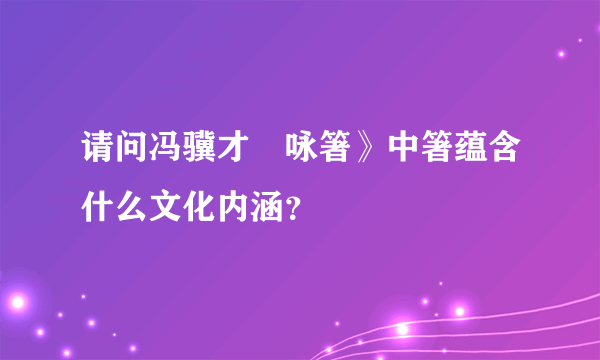 请问冯骥才巜咏箸》中箸蕴含什么文化内涵？