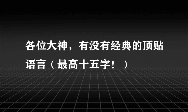 各位大神，有没有经典的顶贴语言（最高十五字！）