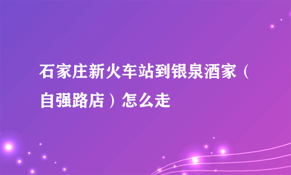 石家庄新火车站到银泉酒家（自强路店）怎么走