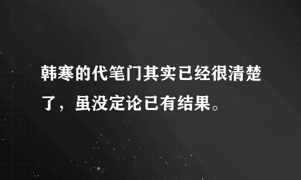 韩寒的代笔门其实已经很清楚了，虽没定论已有结果。