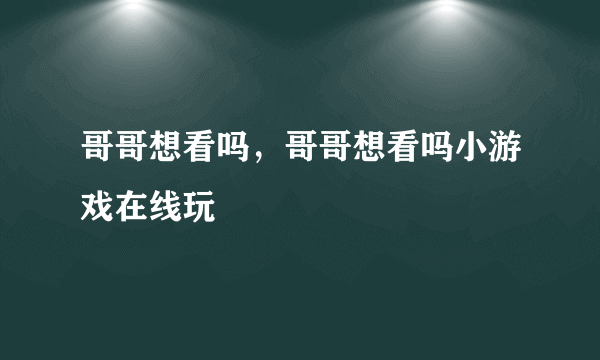 哥哥想看吗，哥哥想看吗小游戏在线玩