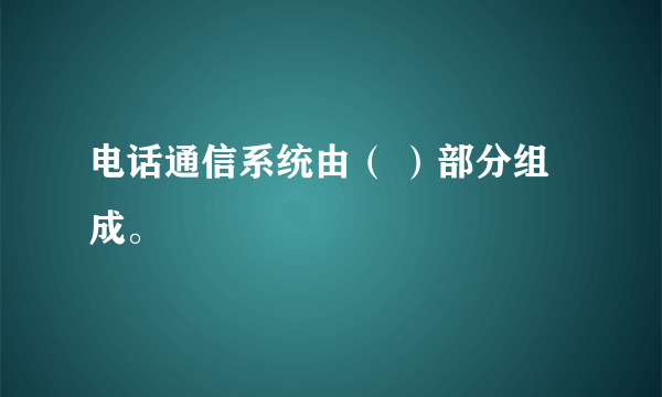 电话通信系统由（ ）部分组成。