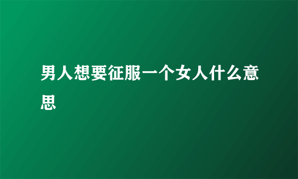 男人想要征服一个女人什么意思