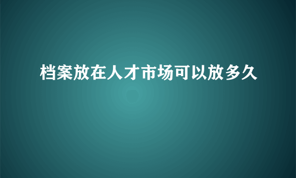 档案放在人才市场可以放多久