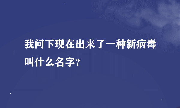 我问下现在出来了一种新病毒叫什么名字？