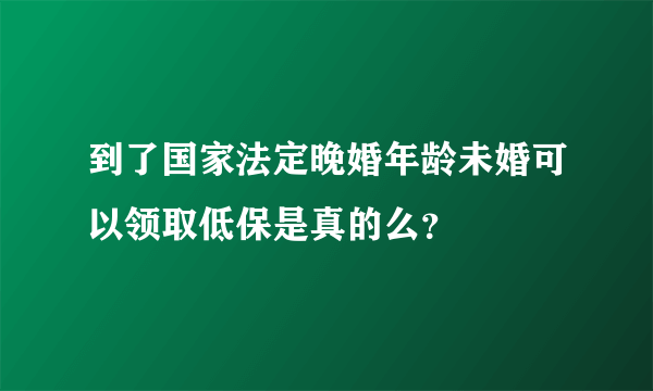 到了国家法定晚婚年龄未婚可以领取低保是真的么？