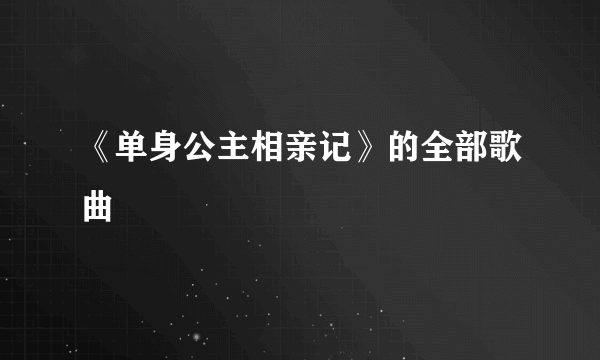 《单身公主相亲记》的全部歌曲