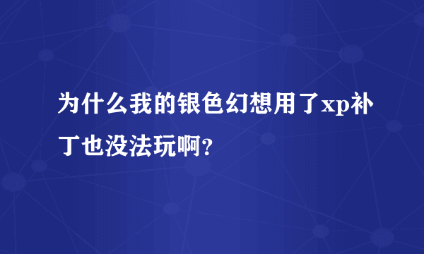 为什么我的银色幻想用了xp补丁也没法玩啊？