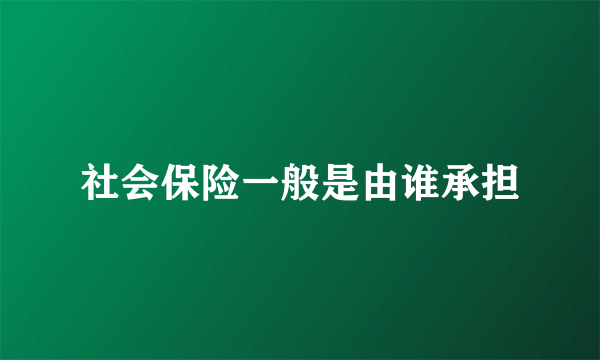 社会保险一般是由谁承担