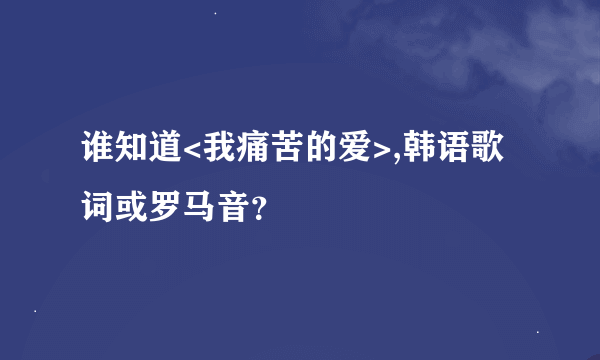 谁知道<我痛苦的爱>,韩语歌词或罗马音？