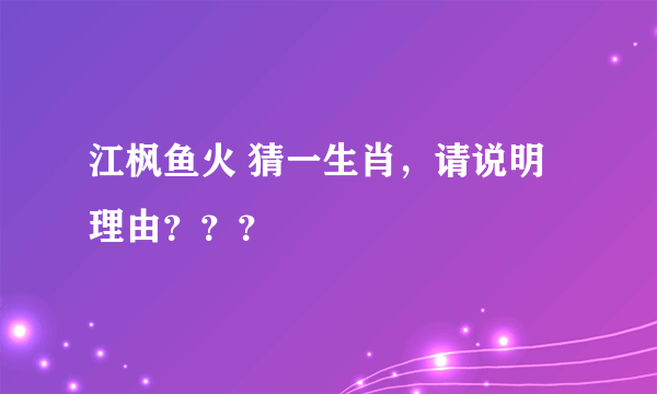 江枫鱼火 猜一生肖，请说明理由？？？