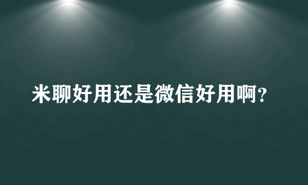 米聊好用还是微信好用啊？