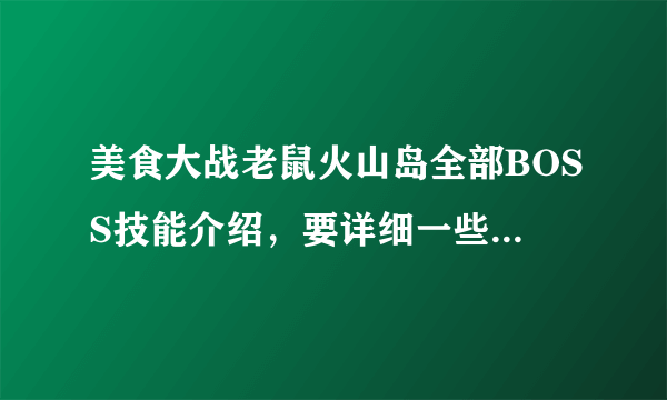 美食大战老鼠火山岛全部BOSS技能介绍，要详细一些。谢谢了