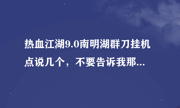 热血江湖9.0南明湖群刀挂机点说几个，不要告诉我那全勇士的甲板上，抗不过，60刀，要能用绝杀的怪哦////