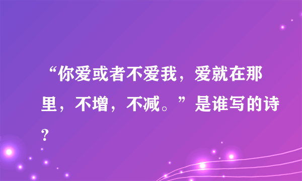 “你爱或者不爱我，爱就在那里，不增，不减。”是谁写的诗？