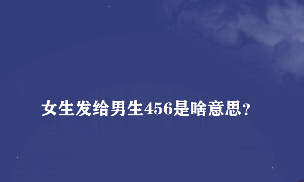 
女生发给男生456是啥意思？

