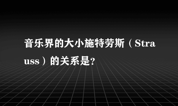 音乐界的大小施特劳斯（Strauss）的关系是？