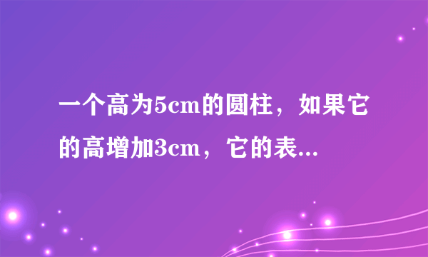 一个高为5cm的圆柱，如果它的高增加3cm，它的表面积就增加了18.84cm二次方，原来圆柱的体积