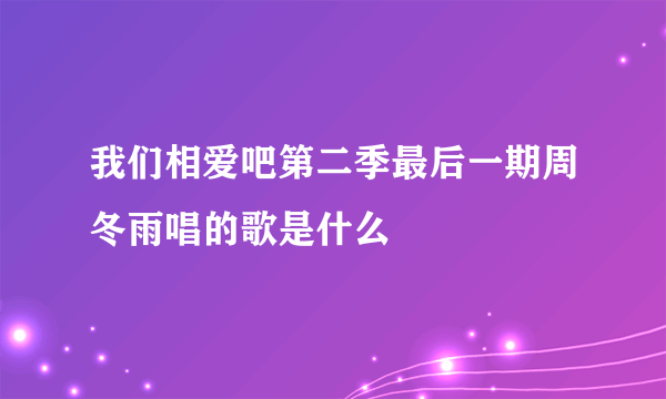 我们相爱吧第二季最后一期周冬雨唱的歌是什么