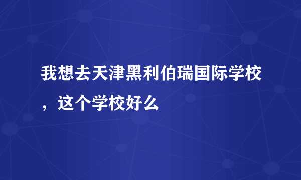 我想去天津黑利伯瑞国际学校，这个学校好么