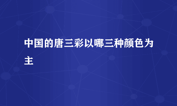 中国的唐三彩以哪三种颜色为主