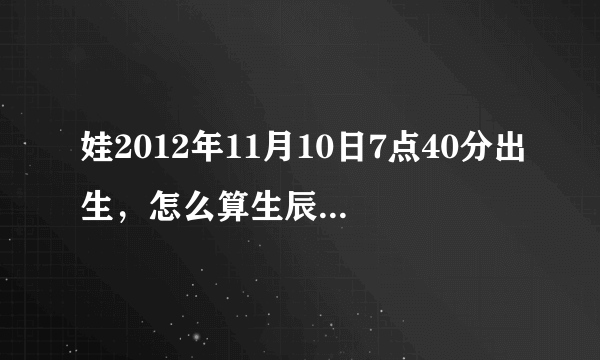 娃2012年11月10日7点40分出生，怎么算生辰八字，帮忙起名，爸姓王。