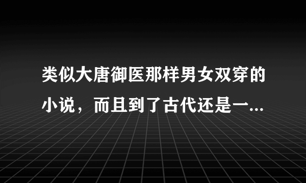 类似大唐御医那样男女双穿的小说，而且到了古代还是一对一，男主没有另外娶妾~