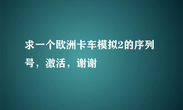 求一个欧洲卡车模拟2的序列号，激活，谢谢