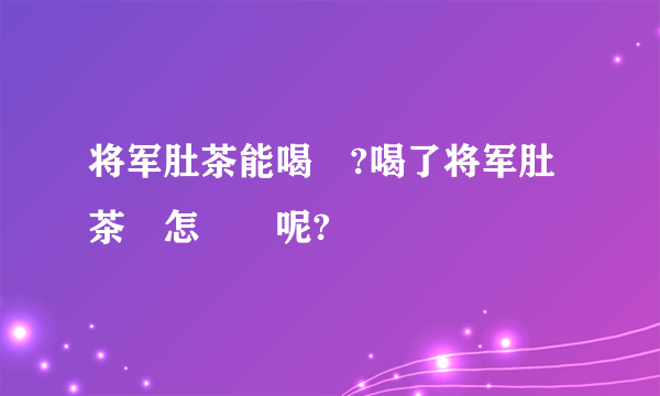 将军肚茶能喝嗎?喝了将军肚茶會怎麼樣呢?