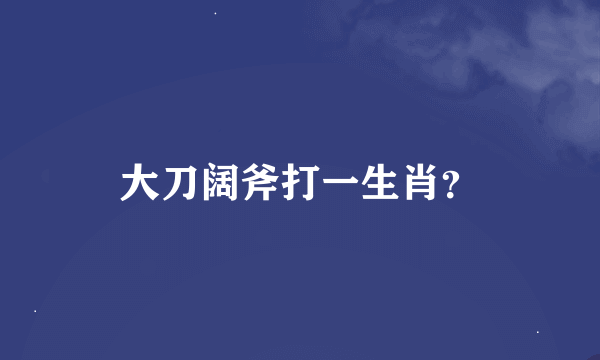 大刀阔斧打一生肖？