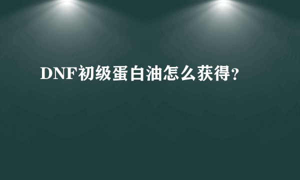 DNF初级蛋白油怎么获得？