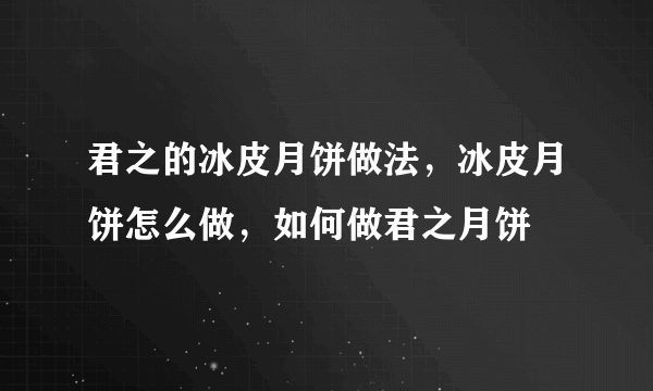 君之的冰皮月饼做法，冰皮月饼怎么做，如何做君之月饼