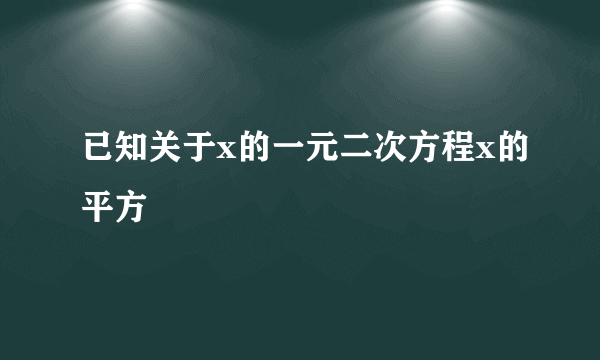 已知关于x的一元二次方程x的平方