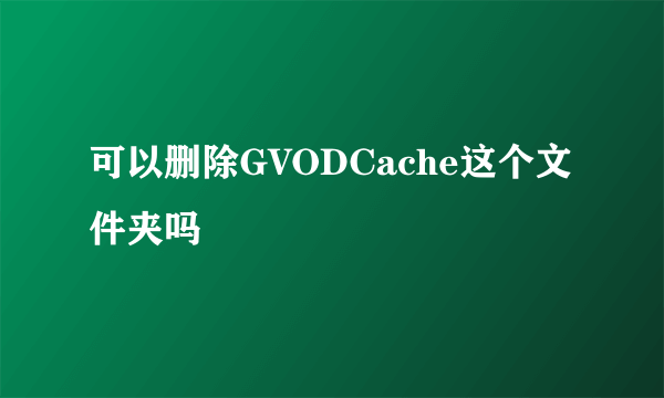 可以删除GVODCache这个文件夹吗