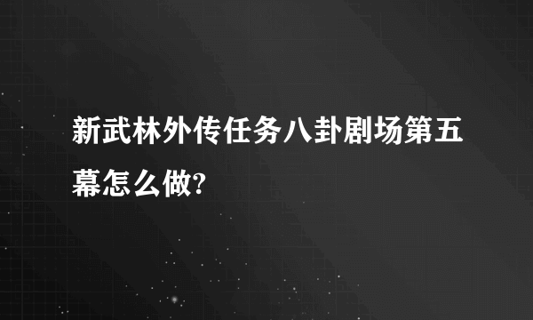 新武林外传任务八卦剧场第五幕怎么做?